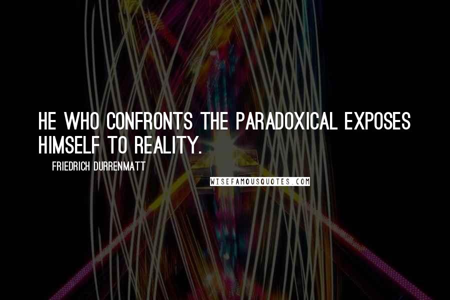 Friedrich Durrenmatt quotes: He who confronts the paradoxical exposes himself to reality.