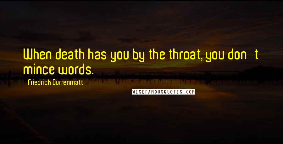 Friedrich Durrenmatt quotes: When death has you by the throat, you don't mince words.