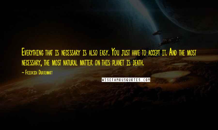 Friedrich Durrenmatt quotes: Everything that is necessary is also easy. You just have to accept it. And the most necessary, the most natural matter on this planet is death.