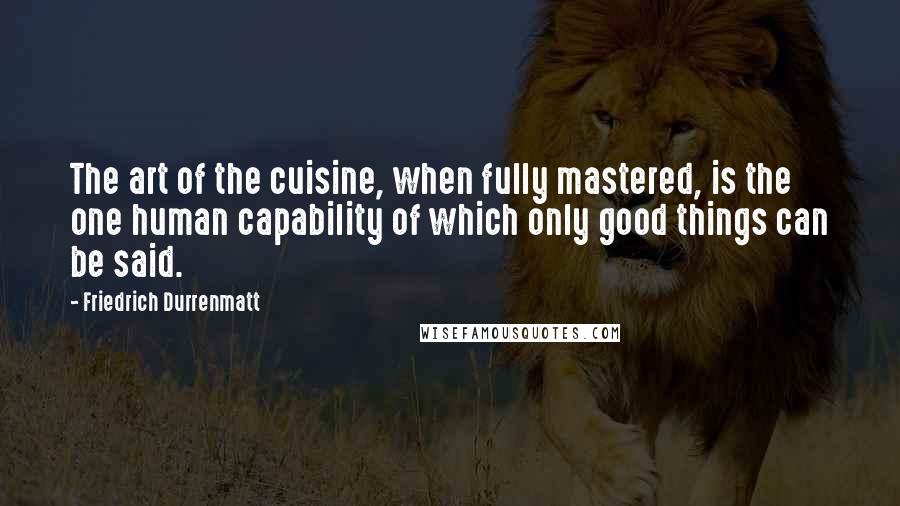 Friedrich Durrenmatt quotes: The art of the cuisine, when fully mastered, is the one human capability of which only good things can be said.