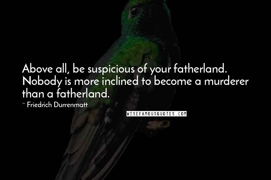 Friedrich Durrenmatt quotes: Above all, be suspicious of your fatherland. Nobody is more inclined to become a murderer than a fatherland.