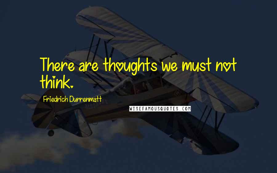 Friedrich Durrenmatt quotes: There are thoughts we must not think.