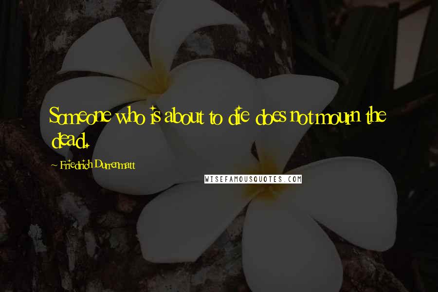 Friedrich Durrenmatt quotes: Someone who is about to die does not mourn the dead.