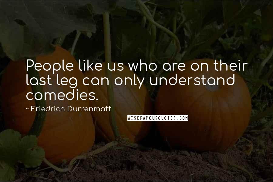 Friedrich Durrenmatt quotes: People like us who are on their last leg can only understand comedies.
