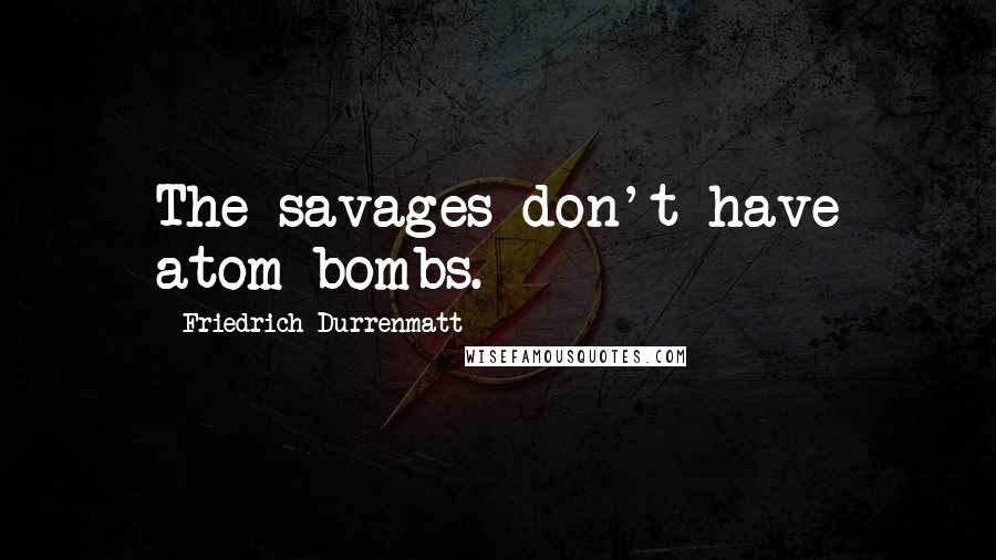 Friedrich Durrenmatt quotes: The savages don't have atom bombs.