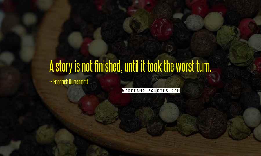 Friedrich Durrenmatt quotes: A story is not finished, until it took the worst turn.