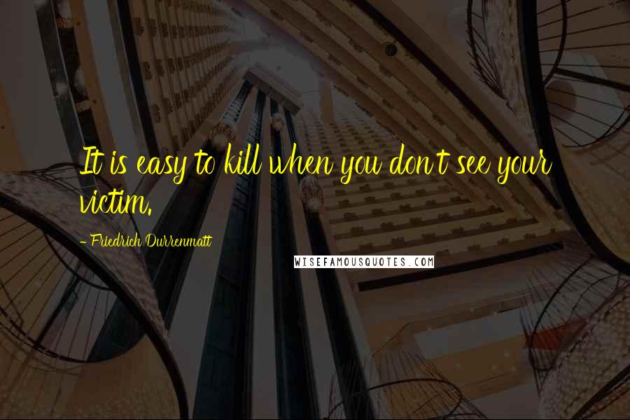 Friedrich Durrenmatt quotes: It is easy to kill when you don't see your victim.