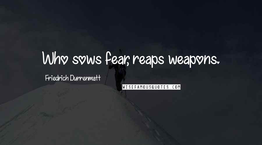Friedrich Durrenmatt quotes: Who sows fear, reaps weapons.