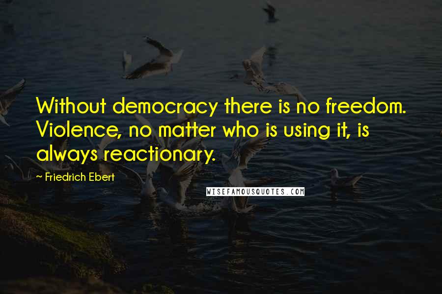 Friedrich Ebert quotes: Without democracy there is no freedom. Violence, no matter who is using it, is always reactionary.