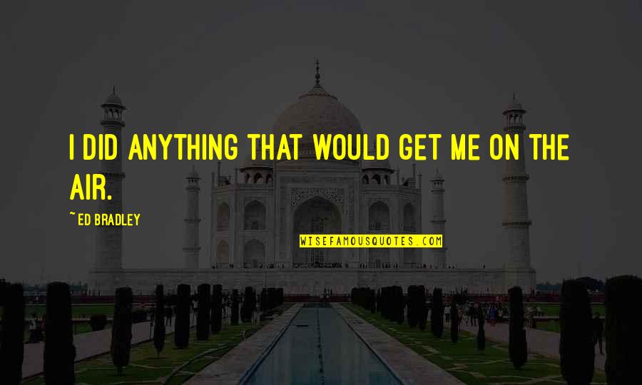 Friedrich Ebert Quotes By Ed Bradley: I did anything that would get me on Friedrich Ebert Quotes By Ed Bradley: I did anything that would get me on