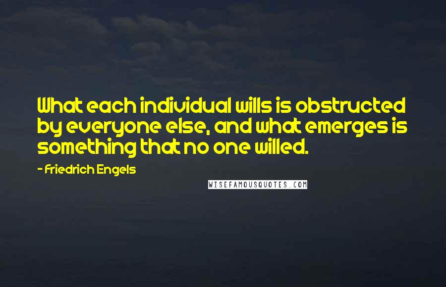 Friedrich Engels quotes: What each individual wills is obstructed by everyone else, and what emerges is something that no one willed. Friedrich Engels quotes: What each individual wills is obstructed by everyone else, and what emerges is something that no one willed.