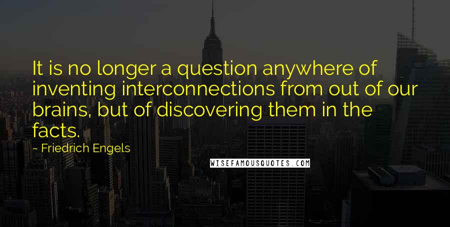 Friedrich Engels quotes: It is no longer a question anywhere of inventing interconnections from out of our brains, but of discovering them in the facts.