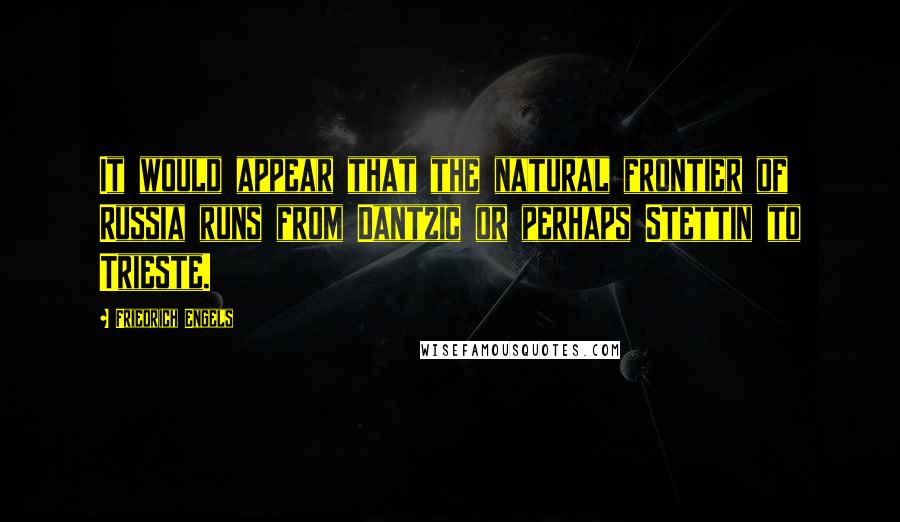 Friedrich Engels quotes: It would appear that the natural frontier of Russia runs from Dantzic or perhaps Stettin to Trieste.