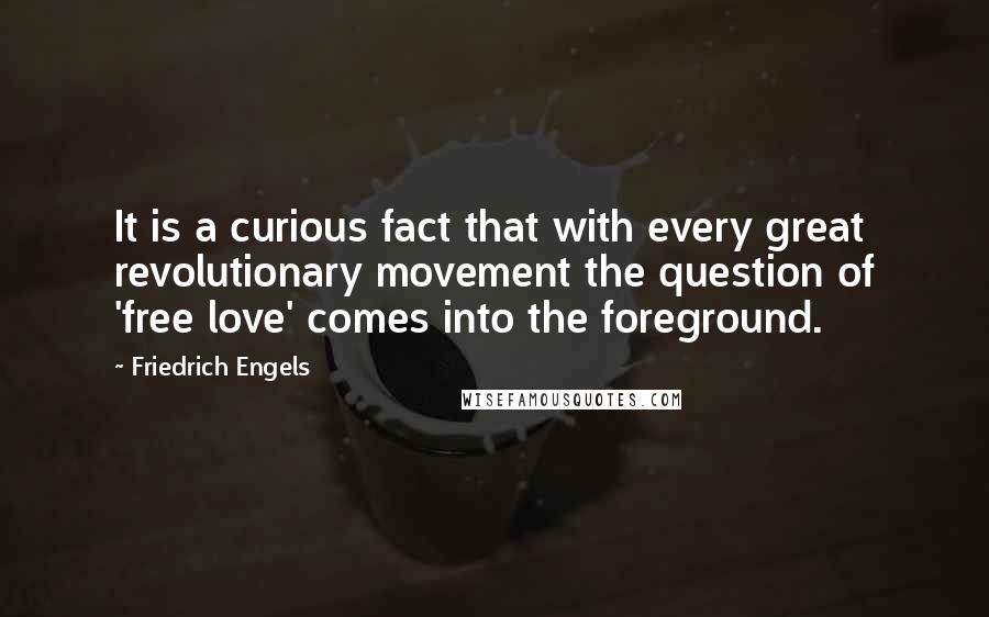 Friedrich Engels quotes: It is a curious fact that with every great revolutionary movement the question of 'free love' comes into the foreground.