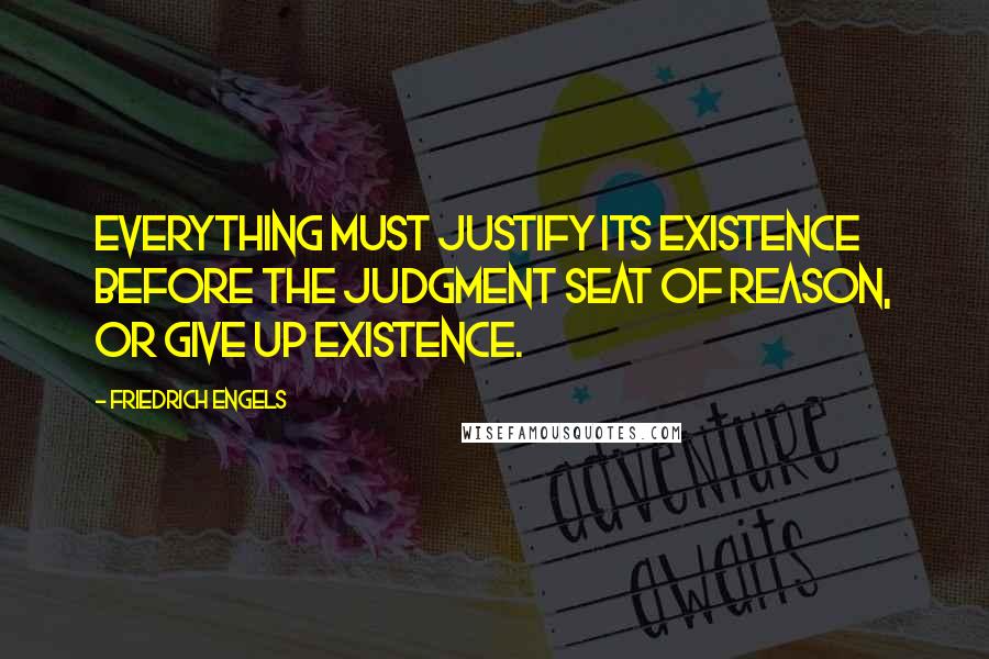 Friedrich Engels quotes: Everything must justify its existence before the judgment seat of Reason, or give up existence.