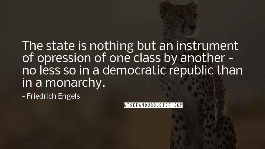 Friedrich Engels quotes: The state is nothing but an instrument of opression of one class by another - no less so in a democratic republic than in a monarchy. Friedrich Engels quotes: The state is nothing but an instrument of opression of one class by another - no less so in a democratic republic than in a monarchy.