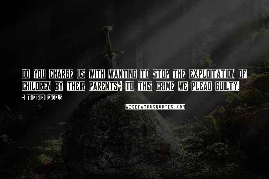 Friedrich Engels quotes: Do you charge us with wanting to stop the exploitation of children by their parents? To this crime we plead guilty. Friedrich Engels quotes: Do you charge us with wanting to stop the exploitation of children by their parents? To this crime we plead guilty.