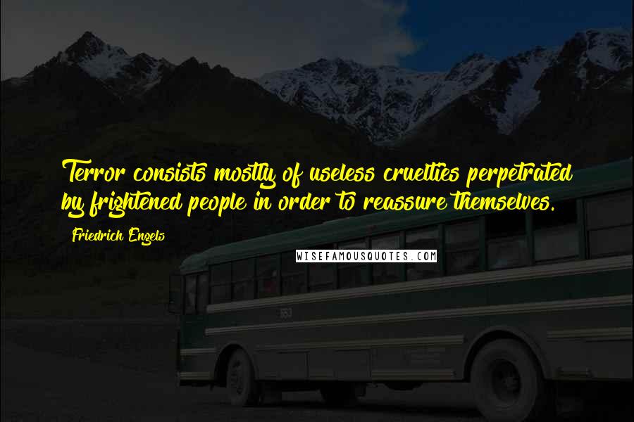 Friedrich Engels quotes: Terror consists mostly of useless cruelties perpetrated by frightened people in order to reassure themselves.
