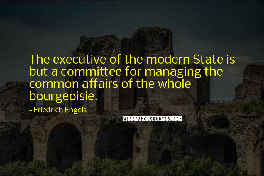 Friedrich Engels quotes: The executive of the modern State is but a committee for managing the common affairs of the whole bourgeoisie. Friedrich Engels quotes: The executive of the modern State is but a committee for managing the common affairs of the whole bourgeoisie.