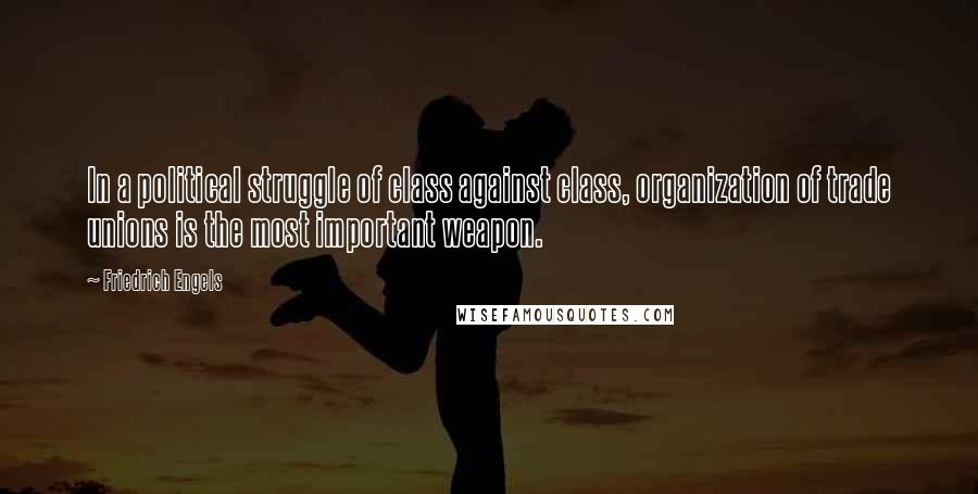 Friedrich Engels quotes: In a political struggle of class against class, organization of trade unions is the most important weapon.