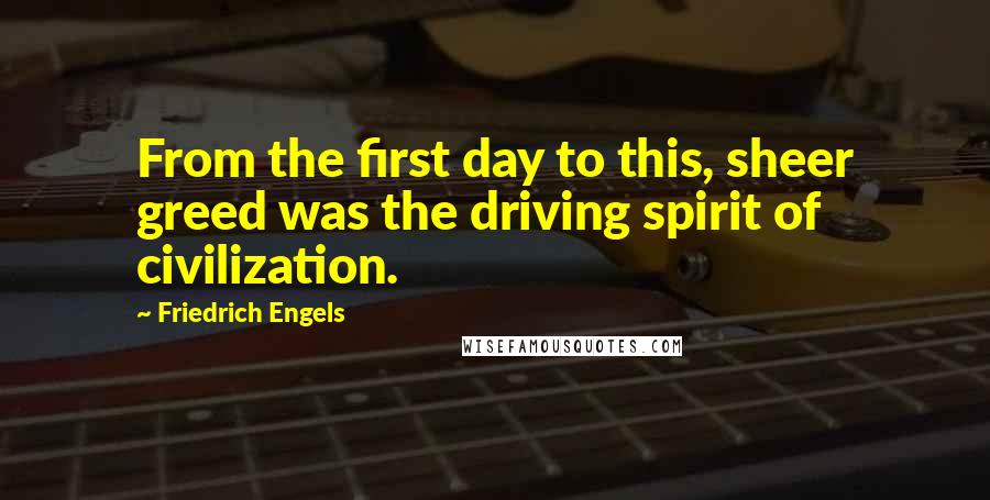 Friedrich Engels quotes: From the first day to this, sheer greed was the driving spirit of civilization.