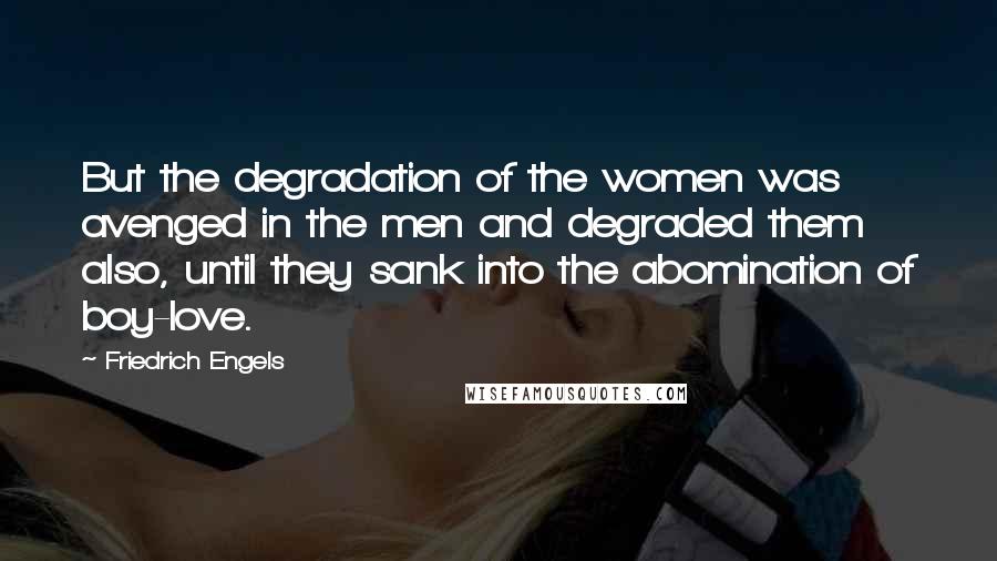 Friedrich Engels quotes: But the degradation of the women was avenged in the men and degraded them also, until they sank into the abomination of boy-love. Friedrich Engels quotes: But the degradation of the women was avenged in the men and degraded them also, until they sank into the abomination of boy-love.