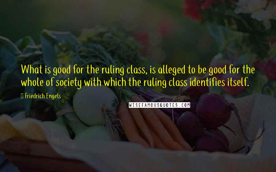 Friedrich Engels quotes: What is good for the ruling class, is alleged to be good for the whole of society with which the ruling class identifies itself. Friedrich Engels quotes: What is good for the ruling class, is alleged to be good for the whole of society with which the ruling class identifies itself.