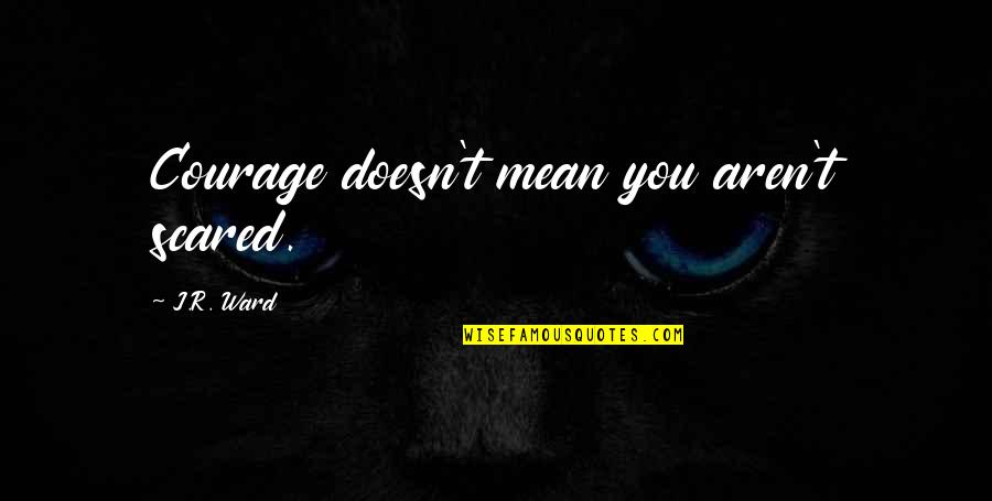 Friedrich Ernst Quotes By J.R. Ward: Courage doesn't mean you aren't scared. Friedrich Ernst Quotes By J.R. Ward: Courage doesn't mean you aren't scared.