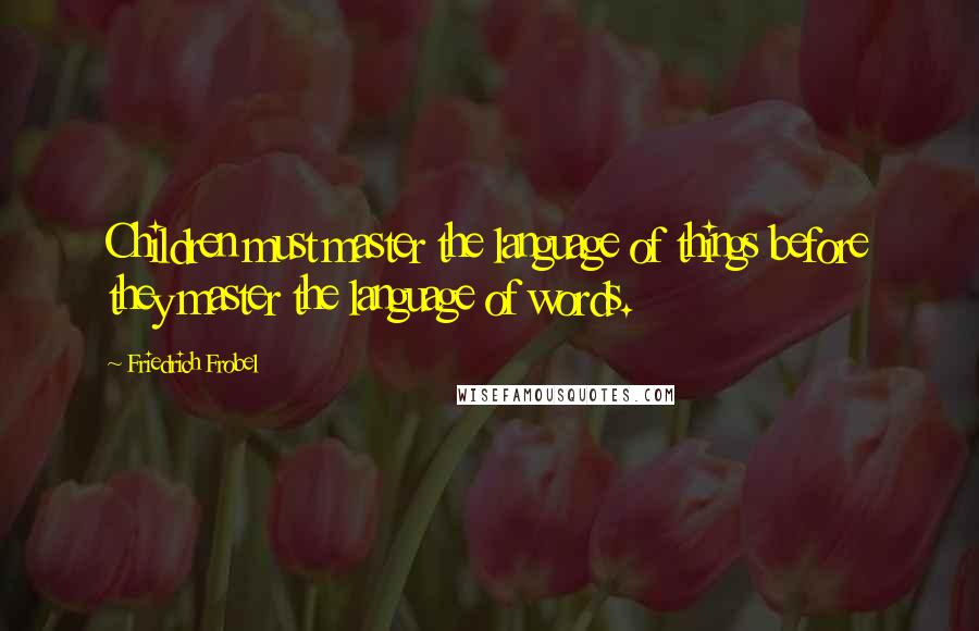 Friedrich Frobel quotes: Children must master the language of things before they master the language of words.