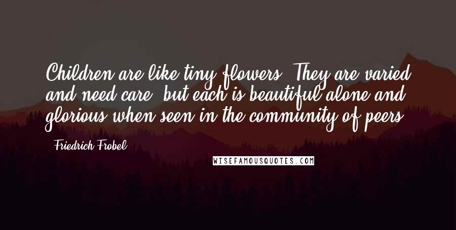 Friedrich Frobel quotes: Children are like tiny flowers: They are varied and need care, but each is beautiful alone and glorious when seen in the community of peers.