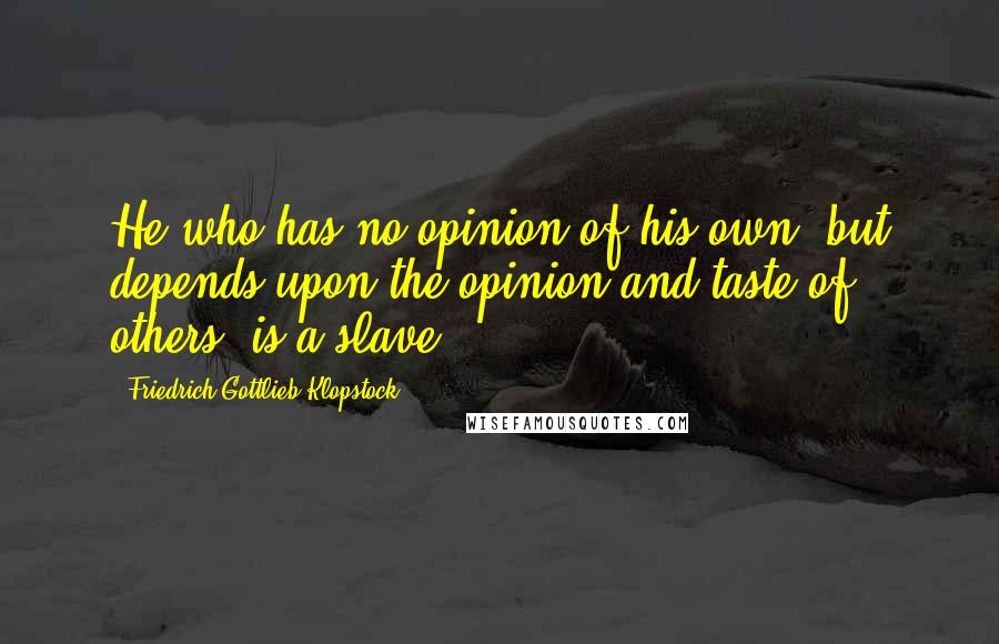 Friedrich Gottlieb Klopstock quotes: He who has no opinion of his own, but depends upon the opinion and taste of others, is a slave.
