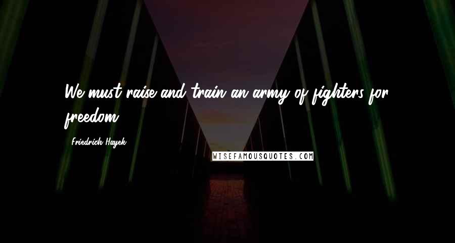 Friedrich Hayek quotes: We must raise and train an army of fighters for freedom.