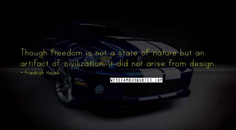 Friedrich Hayek quotes: Though freedom is not a state of nature but an artifact of civilization, it did not arise from design.