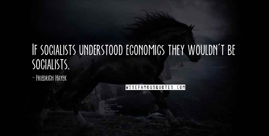 Friedrich Hayek quotes: If socialists understood economics they wouldn't be socialists.