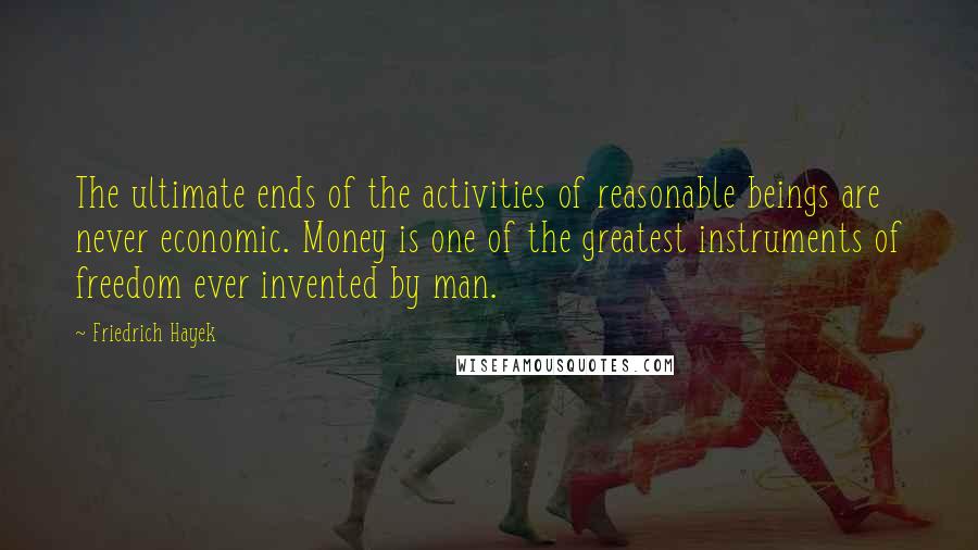 Friedrich Hayek quotes: The ultimate ends of the activities of reasonable beings are never economic. Money is one of the greatest instruments of freedom ever invented by man.