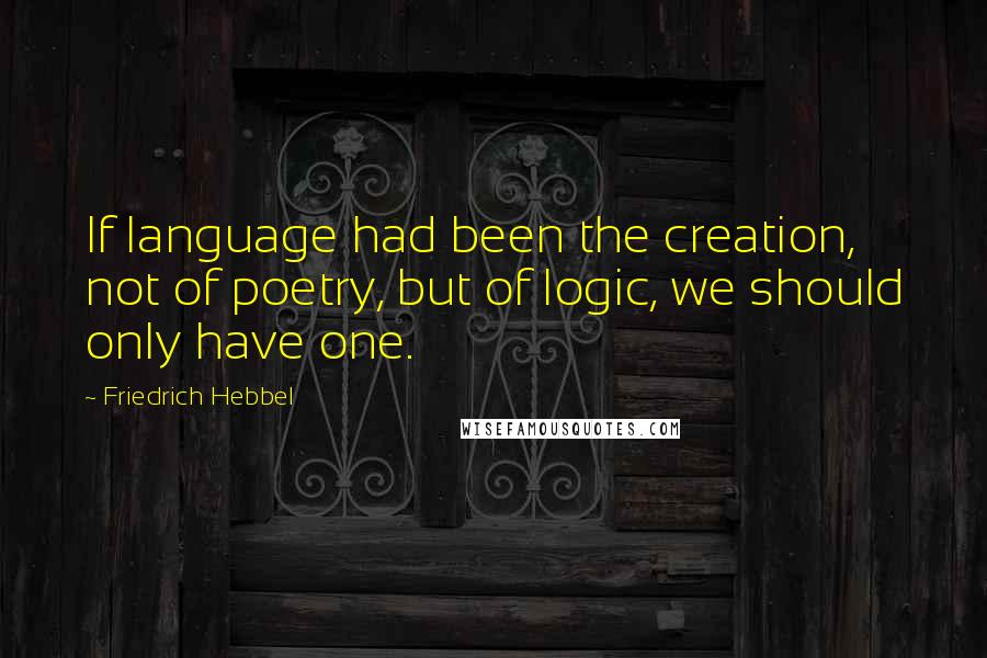 Friedrich Hebbel quotes: If language had been the creation, not of poetry, but of logic, we should only have one.