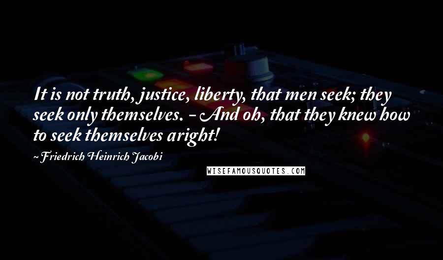 Friedrich Heinrich Jacobi quotes: It is not truth, justice, liberty, that men seek; they seek only themselves. - And oh, that they knew how to seek themselves aright!