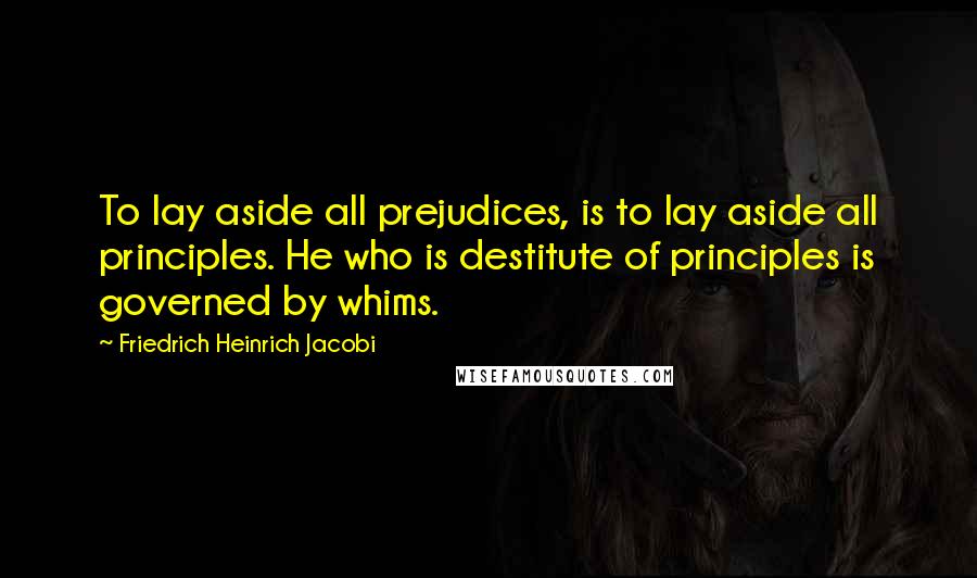 Friedrich Heinrich Jacobi quotes: To lay aside all prejudices, is to lay aside all principles. He who is destitute of principles is governed by whims. Friedrich Heinrich Jacobi quotes: To lay aside all prejudices, is to lay aside all principles. He who is destitute of principles is governed by whims.