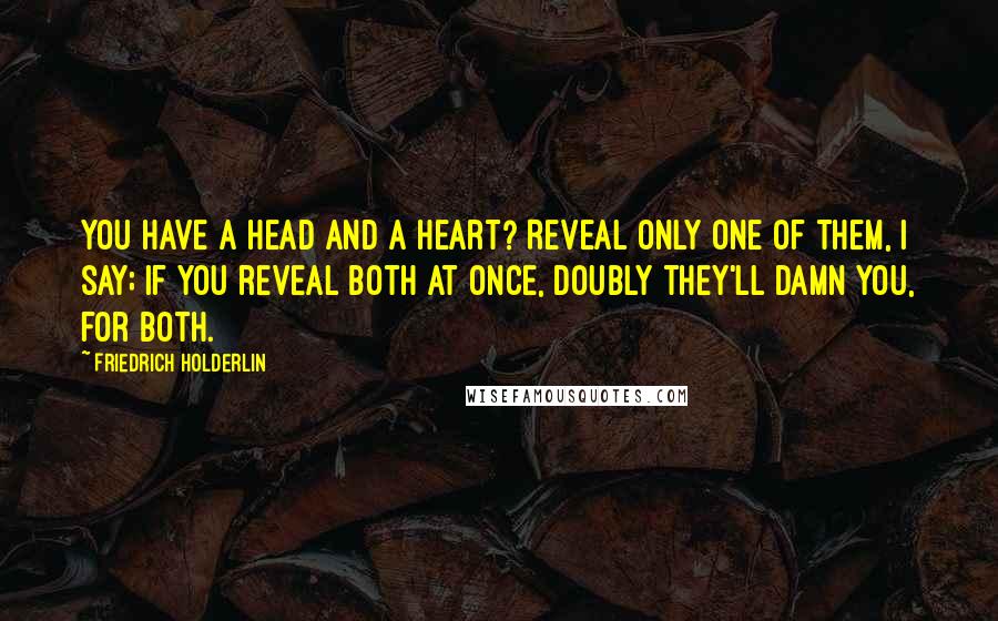 Friedrich Holderlin quotes: You have a head and a heart? Reveal only one of them, I say; If you reveal both at once, doubly they'll damn you, for both.