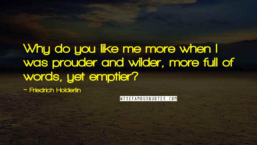 Friedrich Holderlin quotes: Why do you like me more when I was prouder and wilder, more full of words, yet emptier?