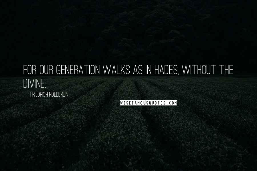 Friedrich Holderlin quotes: For our generation walks as in Hades, without the divine.