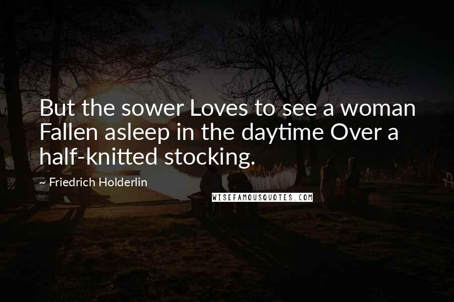 Friedrich Holderlin quotes: But the sower Loves to see a woman Fallen asleep in the daytime Over a half-knitted stocking.