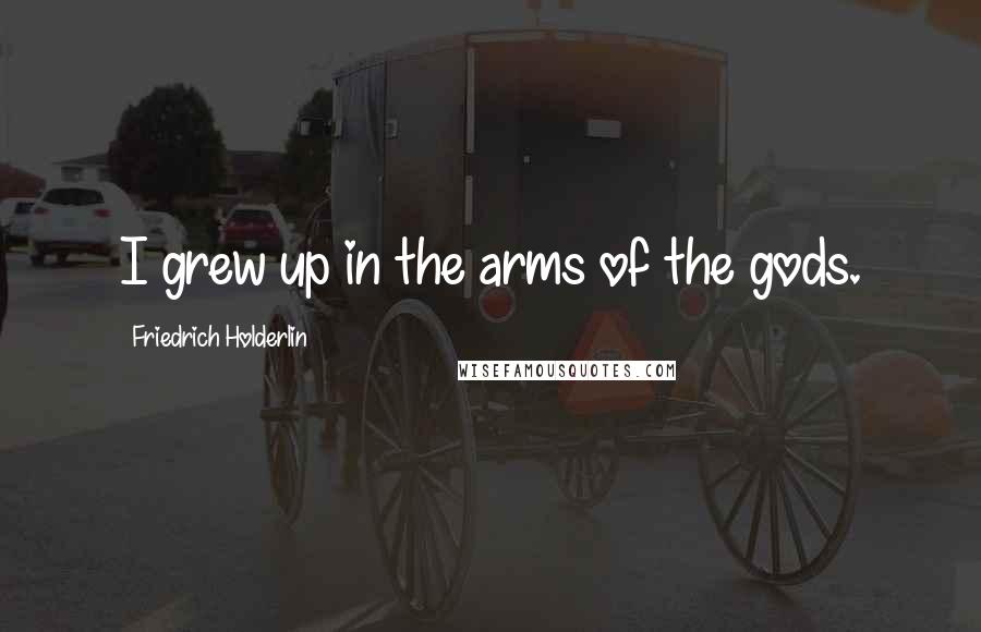 Friedrich Holderlin quotes: I grew up in the arms of the gods.