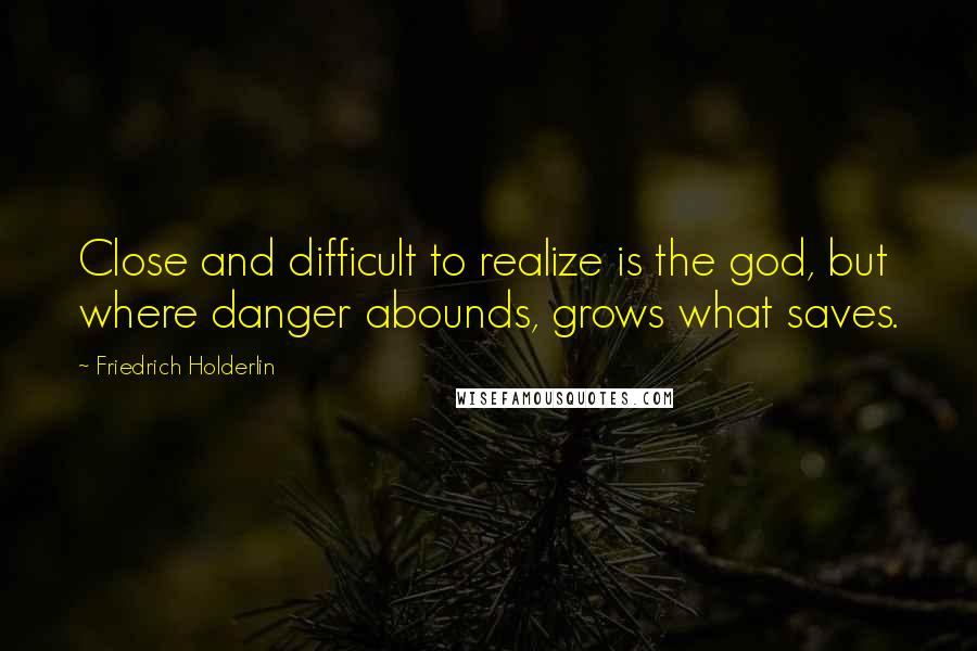 Friedrich Holderlin quotes: Close and difficult to realize is the god, but where danger abounds, grows what saves.