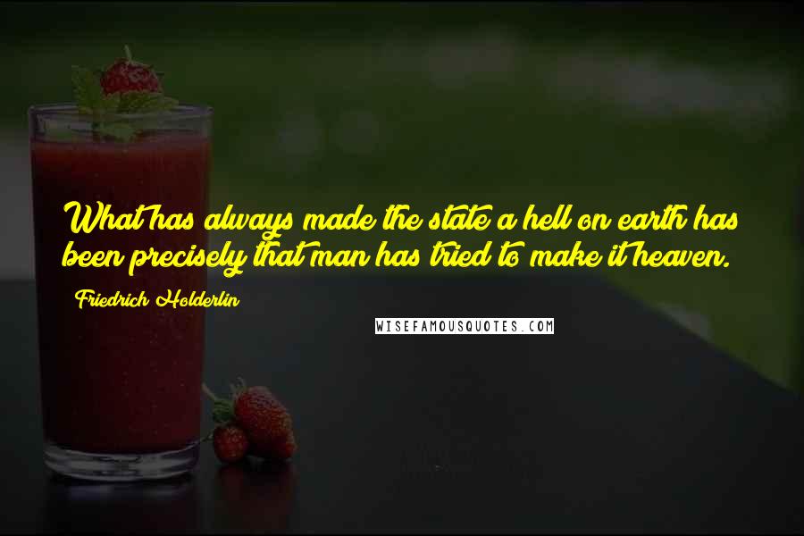 Friedrich Holderlin quotes: What has always made the state a hell on earth has been precisely that man has tried to make it heaven.