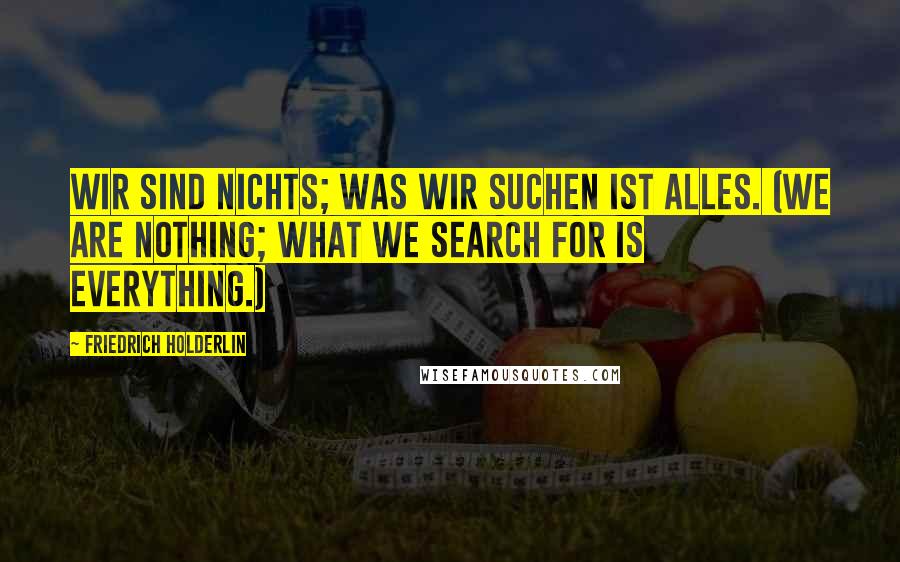 Friedrich Holderlin quotes: Wir sind nichts; was wir suchen ist alles. (We are nothing; what we search for is everything.)