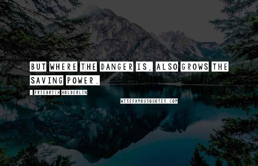 Friedrich Holderlin quotes: But where the danger is, also grows the saving power.