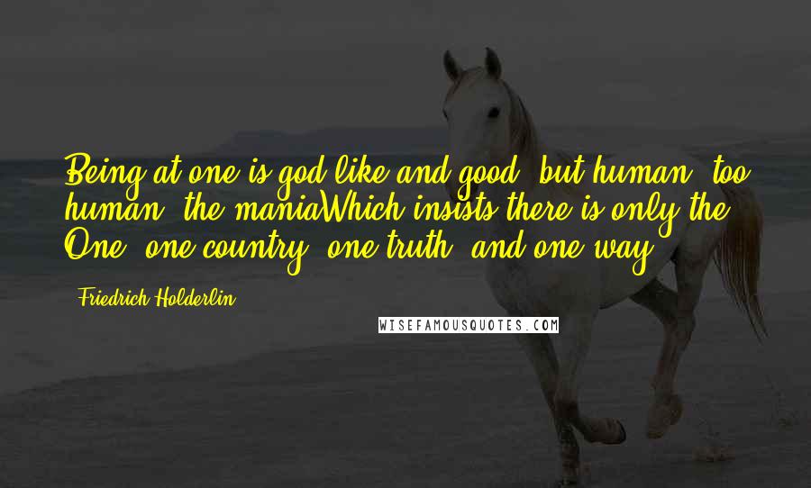 Friedrich Holderlin quotes: Being at one is god-like and good, but human, too human, the maniaWhich insists there is only the One, one country, one truth, and one way.