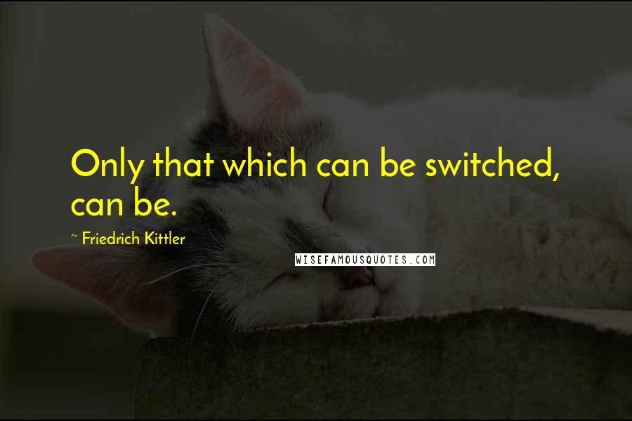 Friedrich Kittler quotes: Only that which can be switched, can be.