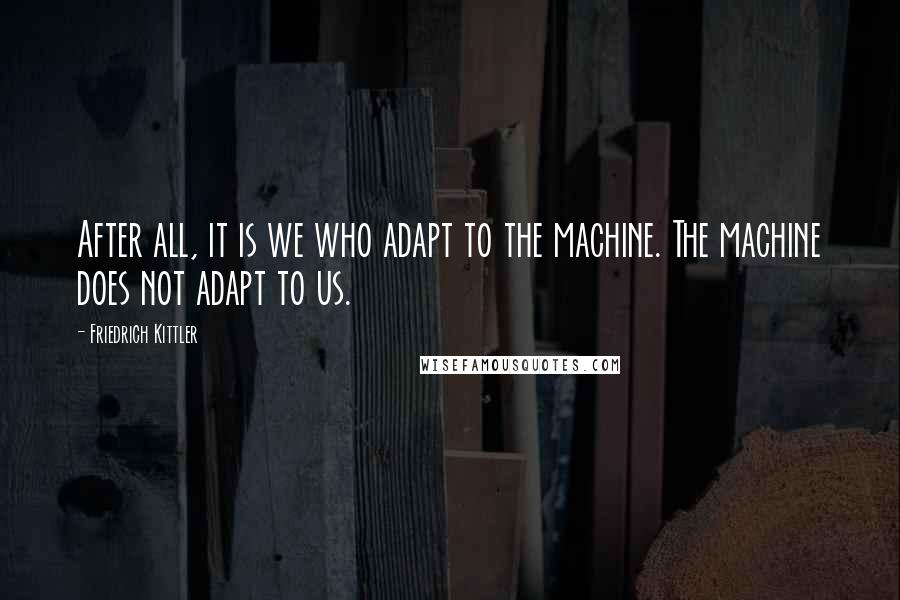 Friedrich Kittler quotes: After all, it is we who adapt to the machine. The machine does not adapt to us.